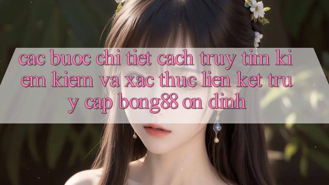 Các bước Chi Tiết Cách Truy tìm kiếm Kiếm Và Xác Thực Liên kết Truy Cập Bong88 Ổn định