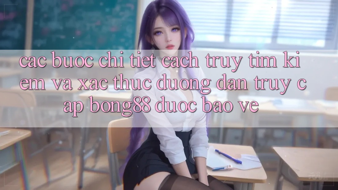 Các bước Chi Tiết Cách Truy tìm Kiếm Và Xác Thực Đường dẫn Truy Cập Bong88 Được bảo vệ