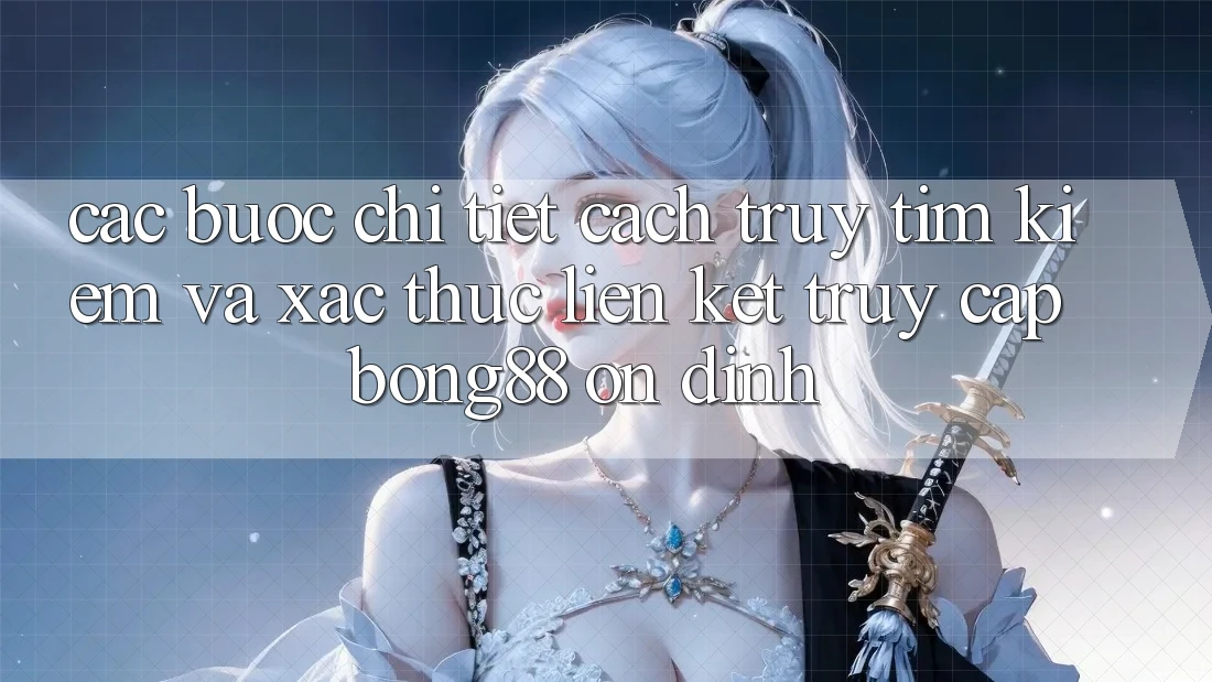 Các bước Chi Tiết Cách Truy tìm Kiếm Và Xác Thực Liên kết Truy Cập Bong88 Ổn định