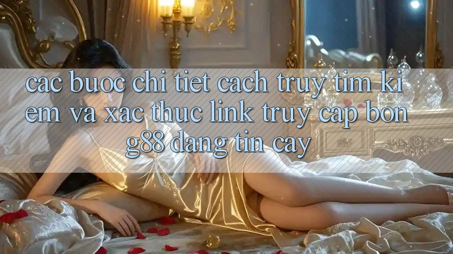 Các bước Chi Tiết Cách Truy tìm kiếm Và Xác Thực Link Truy Cập Bong88 Đáng tin cậy
