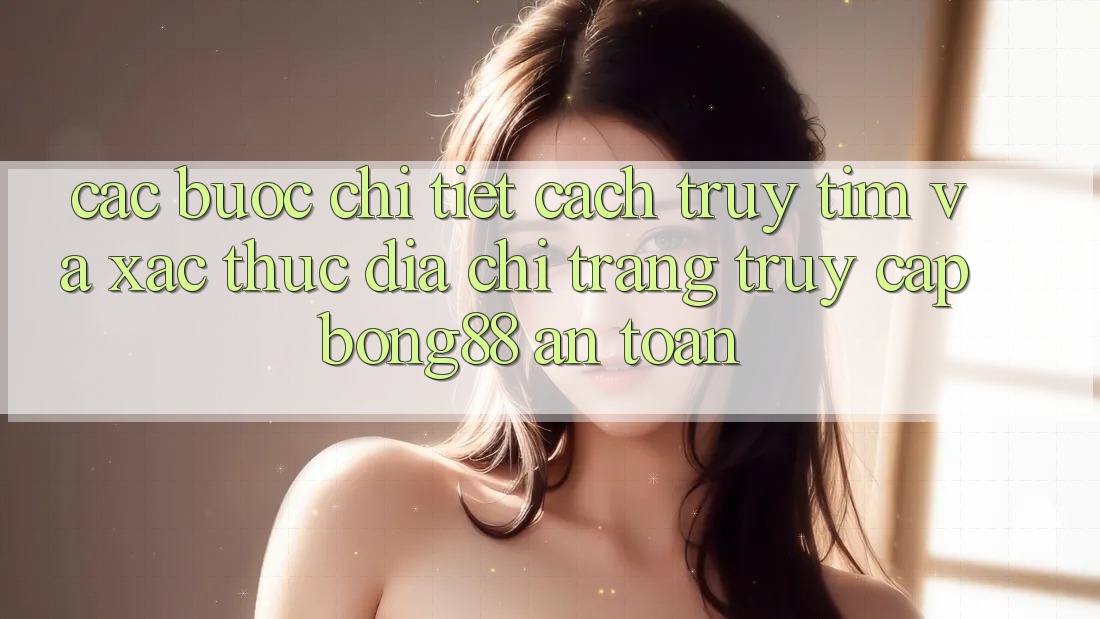 Các bước Chi Tiết Cách Truy tìm Và Xác Thực Địa chỉ trang Truy Cập Bong88 An Toàn