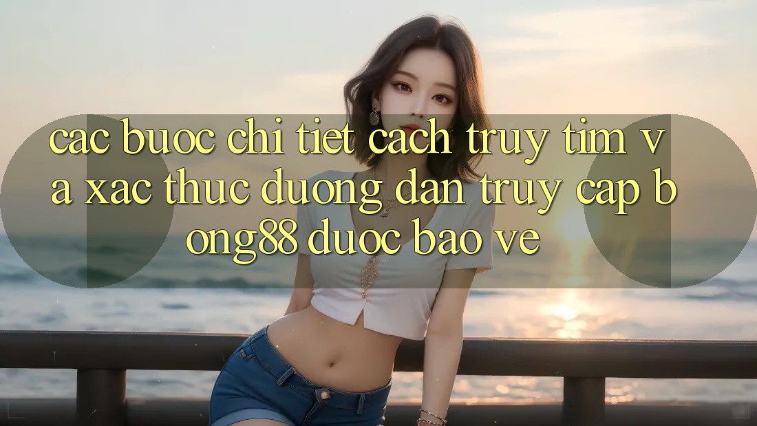 Các bước Chi Tiết Cách Truy tìm Và Xác Thực Đường dẫn Truy Cập Bong88 Được bảo vệ