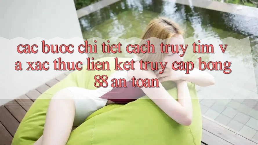Các bước Chi Tiết Cách Truy tìm Và Xác Thực Liên kết Truy Cập Bong88 An Toàn Các bước Chi Tiết Cách Truy tìm Và Xác Thực Liên kết Truy Cập Bong88 An Toàn