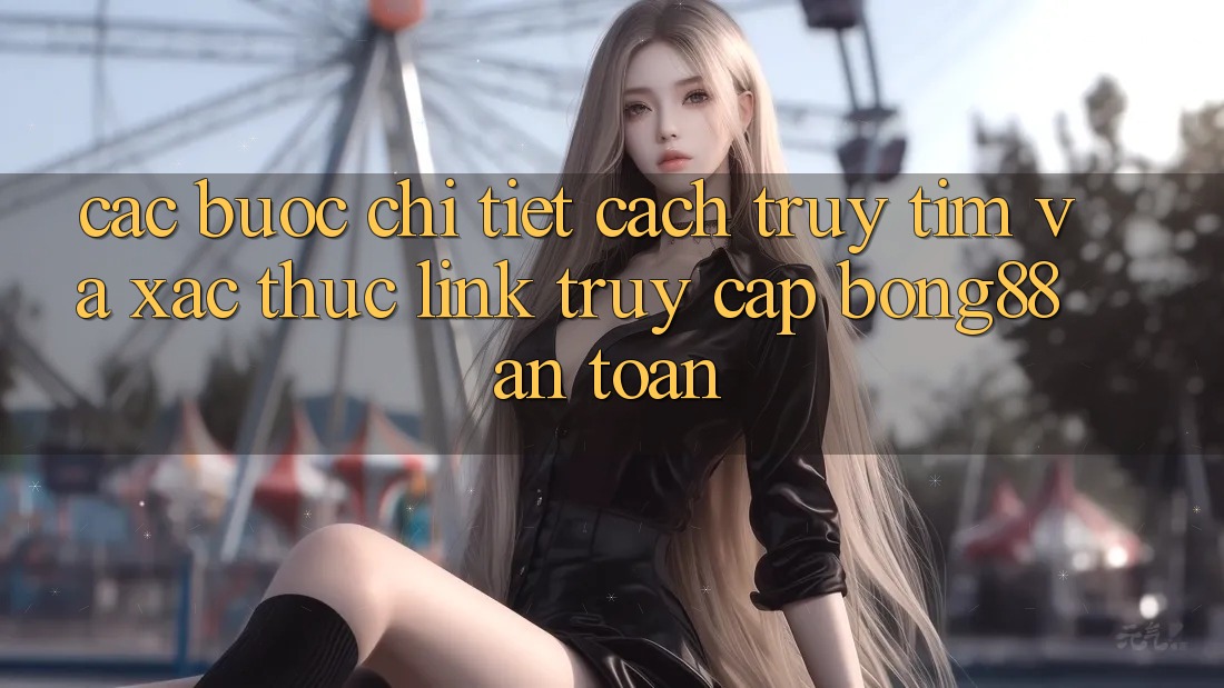 Các bước Chi Tiết Cách Truy tìm Và Xác Thực Link Truy Cập Bong88 An Toàn Các bước Chi Tiết Cách Truy tìm Và Xác Thực Link Truy Cập Bong88 An Toàn