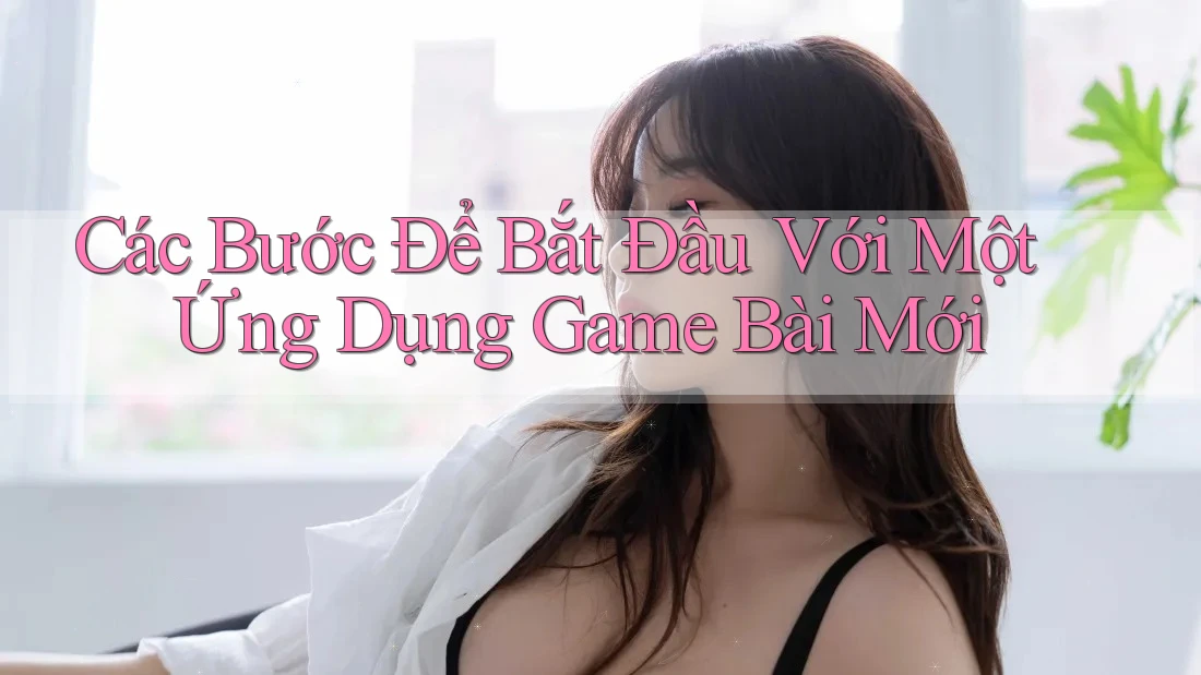 Các Bước Để Bắt Đầu Với Một Ứng Dụng Game Bài Mới