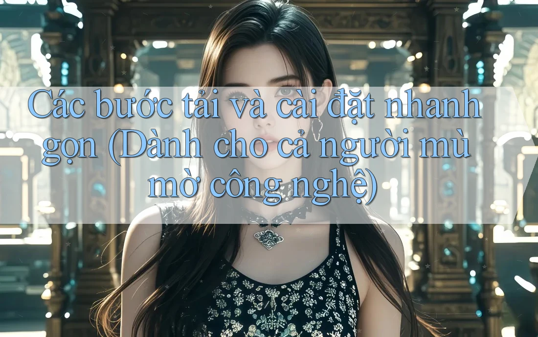 Các bước tải và cài đặt nhanh gọn (Dành cho cả người mù mờ công nghệ)