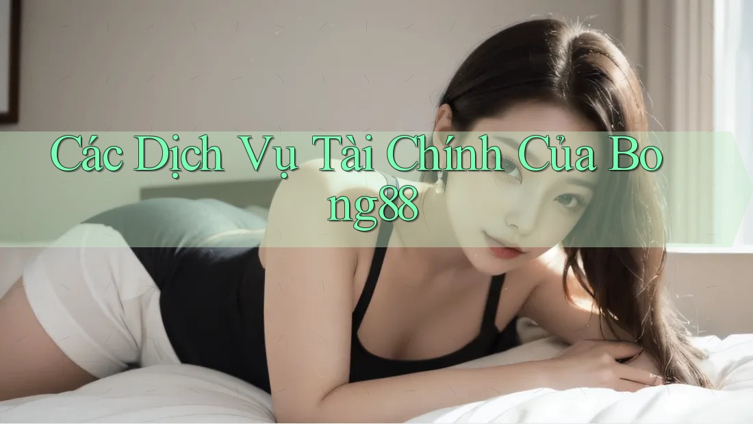 Các Dịch Vụ Tài Chính Của Bong88 Các Dịch Vụ Tài Chính Của Bong88