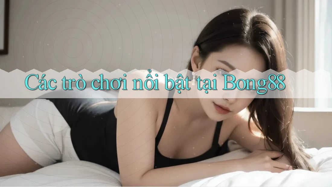Các Trò Chơi Nổi Bật Tại Bong88