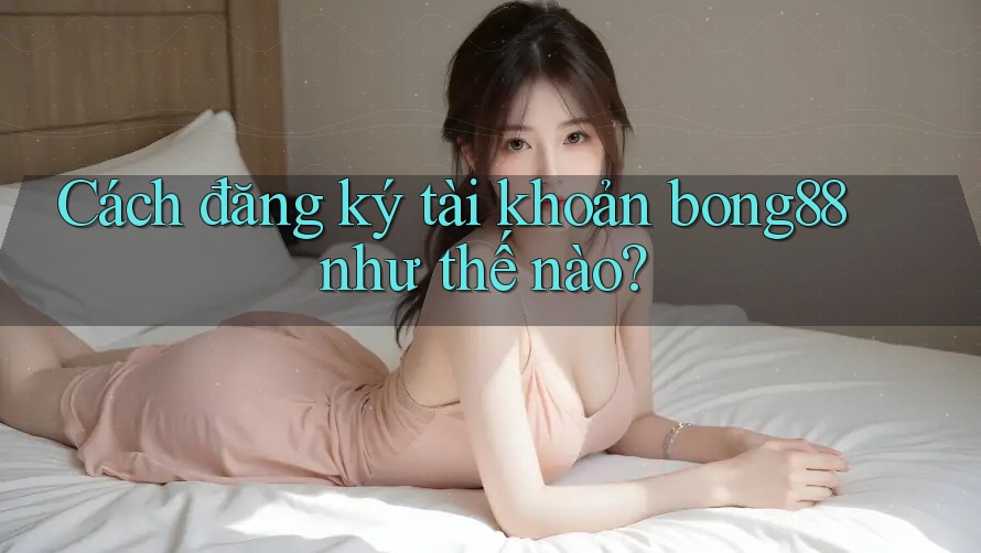 Cách đăng ký tài khoản bong88 như thế nào?