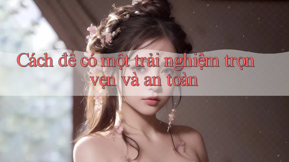 Cách để có một trải nghiệm trọn vẹn và an toàn