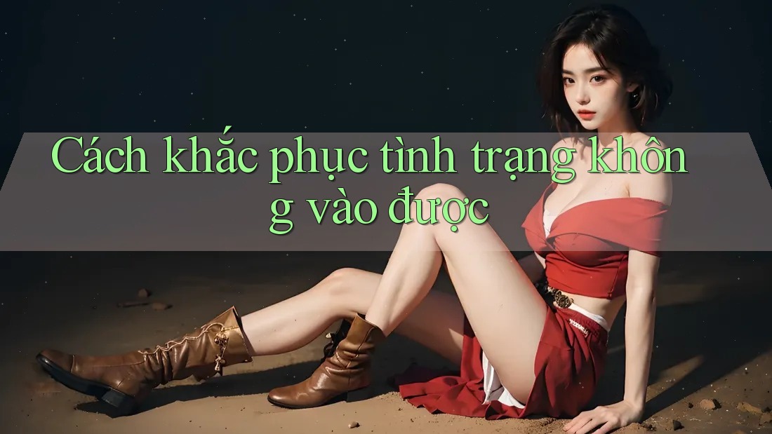 Cách khắc phục tình trạng không vào được