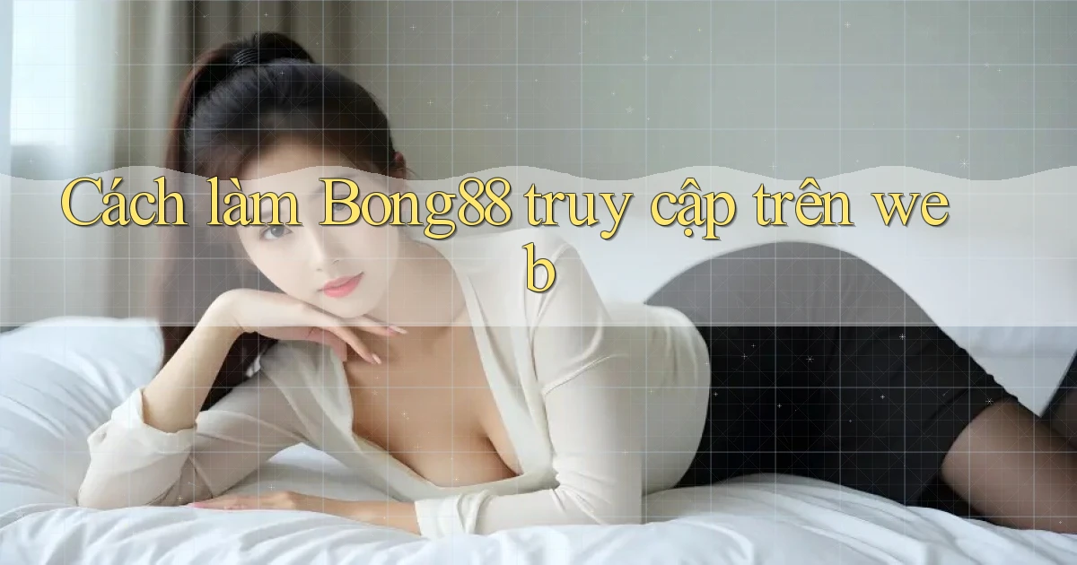 cách làm bong88 truy cập trên web