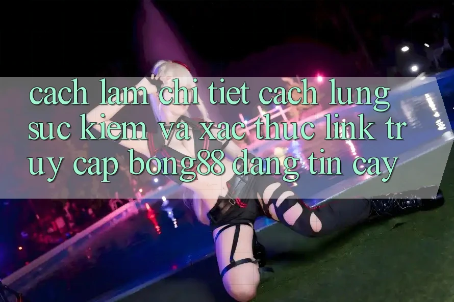Cách làm Chi Tiết Cách Lùng sục Kiếm Và Xác Thực Link Truy Cập Bong88 Đáng tin cậy