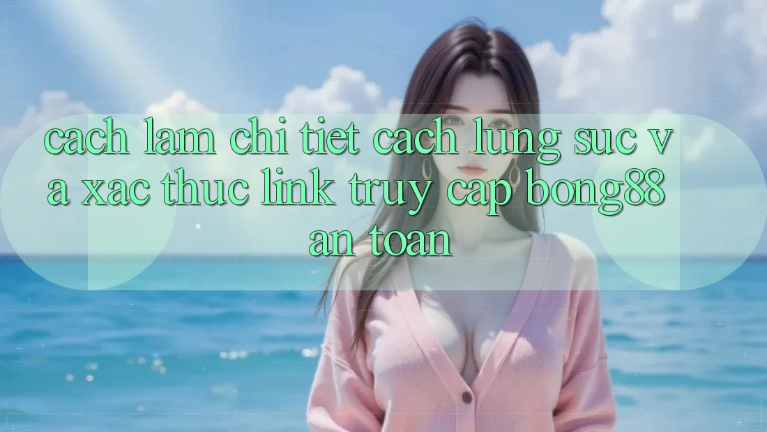 Cách làm Chi Tiết Cách Lùng sục Và Xác Thực Link Truy Cập Bong88 An Toàn