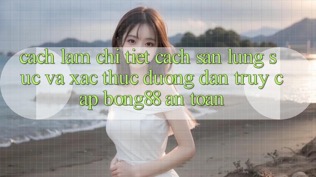Cách làm Chi Tiết Cách Săn lùng sục Và Xác Thực Đường dẫn Truy Cập Bong88 An toàn