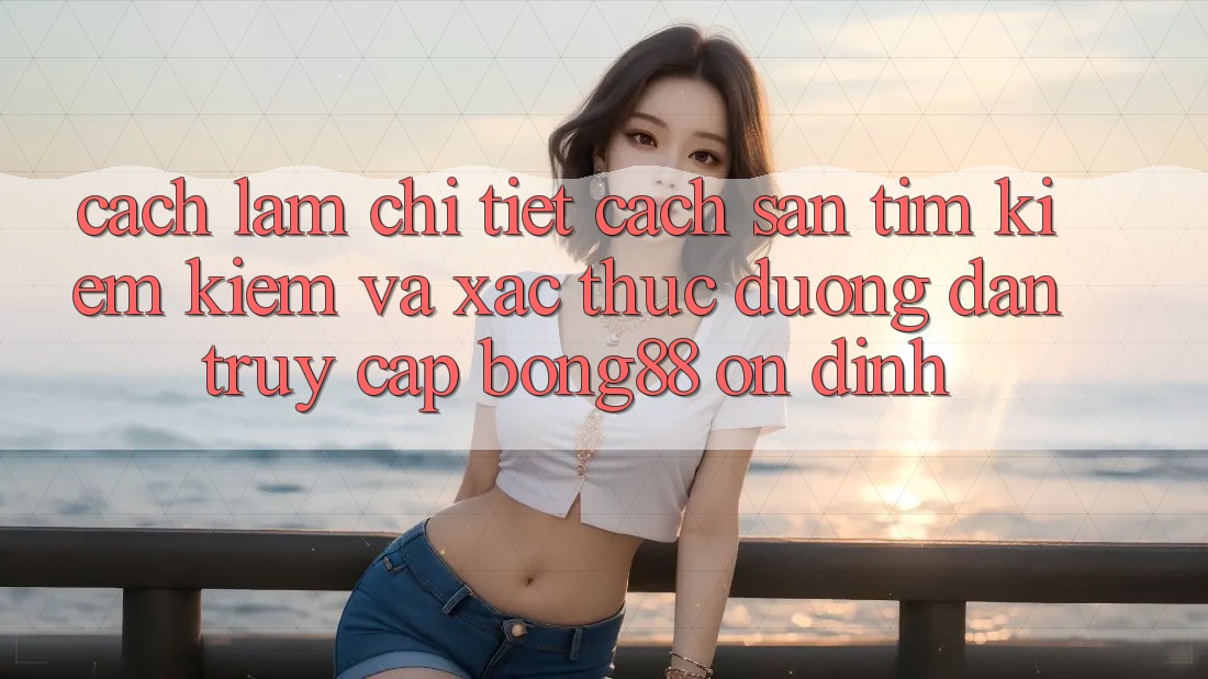 Cách làm Chi Tiết Cách Săn tìm kiếm Kiếm Và Xác Thực Đường dẫn Truy Cập Bong88 Ổn định Cách làm Chi Tiết Cách Săn tìm kiếm Kiếm Và Xác Thực Đường dẫn Truy Cập Bong88 Ổn định