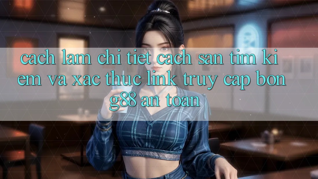 Cách làm Chi Tiết Cách Săn tìm Kiếm Và Xác Thực Link Truy Cập Bong88 An Toàn