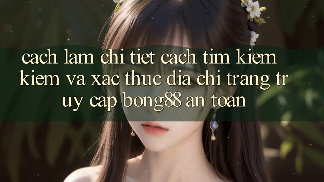 Cách làm Chi Tiết Cách Tìm kiếm kiếm Và Xác Thực Địa chỉ trang Truy Cập Bong88 An Toàn