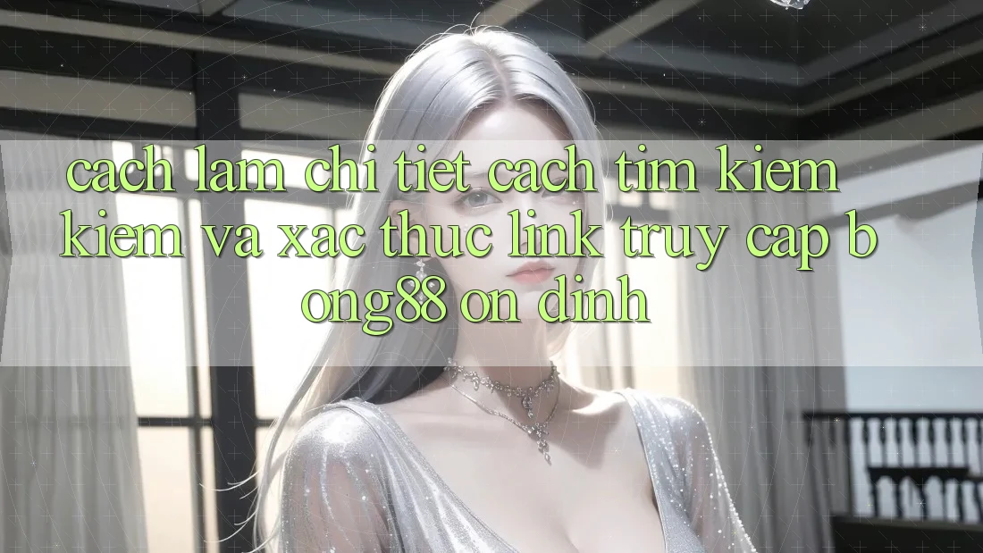Cách làm Chi Tiết Cách Tìm kiếm Kiếm Và Xác Thực Link Truy Cập Bong88 Ổn định