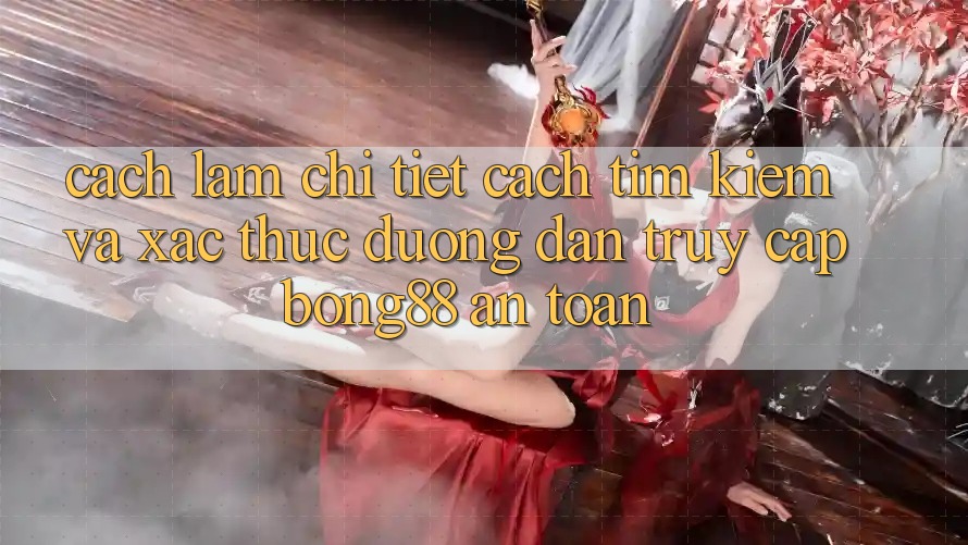 Cách làm Chi Tiết Cách Tìm kiếm Và Xác Thực Đường dẫn Truy Cập Bong88 An Toàn