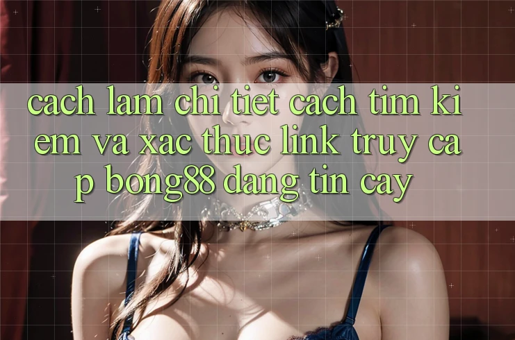 Cách làm Chi Tiết Cách Tìm Kiếm Và Xác Thực Link Truy Cập Bong88 Đáng tin cậy Cách làm Chi Tiết Cách Tìm Kiếm Và Xác Thực Link Truy Cập Bong88 Đáng tin cậy