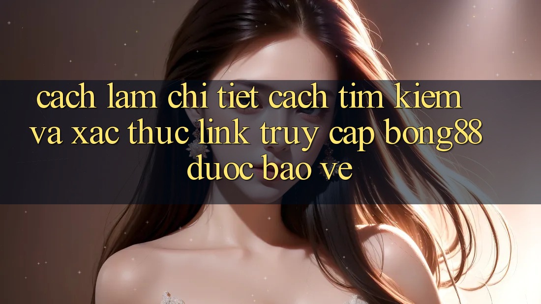 Cách làm Chi Tiết Cách Tìm Kiếm Và Xác Thực Link Truy Cập Bong88 Được bảo vệ Cách làm Chi Tiết Cách Tìm Kiếm Và Xác Thực Link Truy Cập Bong88 Được bảo vệ