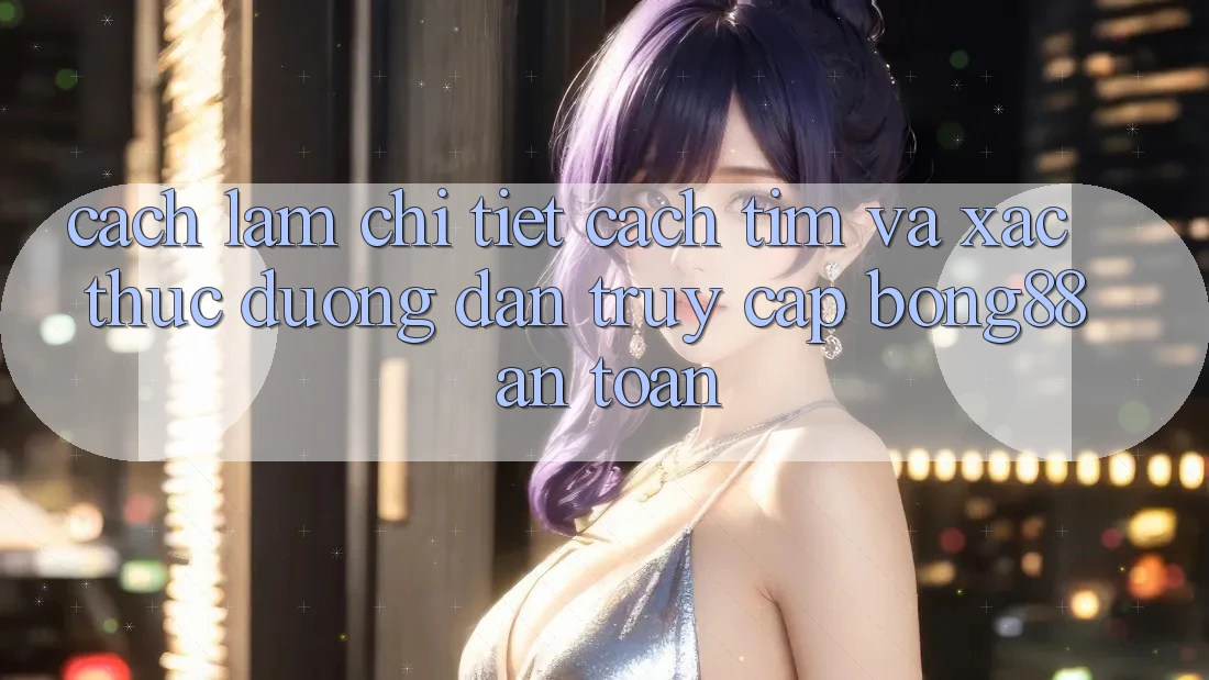 Cách làm Chi Tiết Cách Tìm Và Xác Thực Đường dẫn Truy Cập Bong88 An Toàn Cách làm Chi Tiết Cách Tìm Và Xác Thực Đường dẫn Truy Cập Bong88 An Toàn