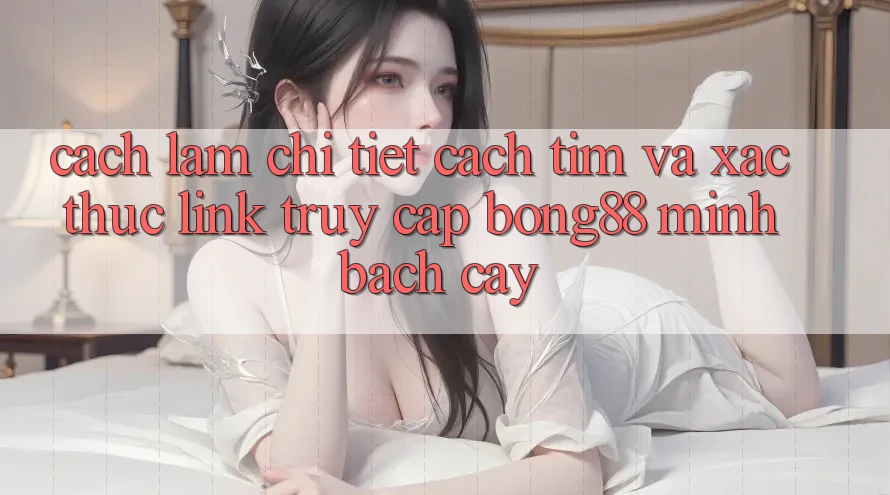 Cách làm Chi Tiết Cách Tìm Và Xác Thực Link Truy Cập Bong88 Minh bạch cậy