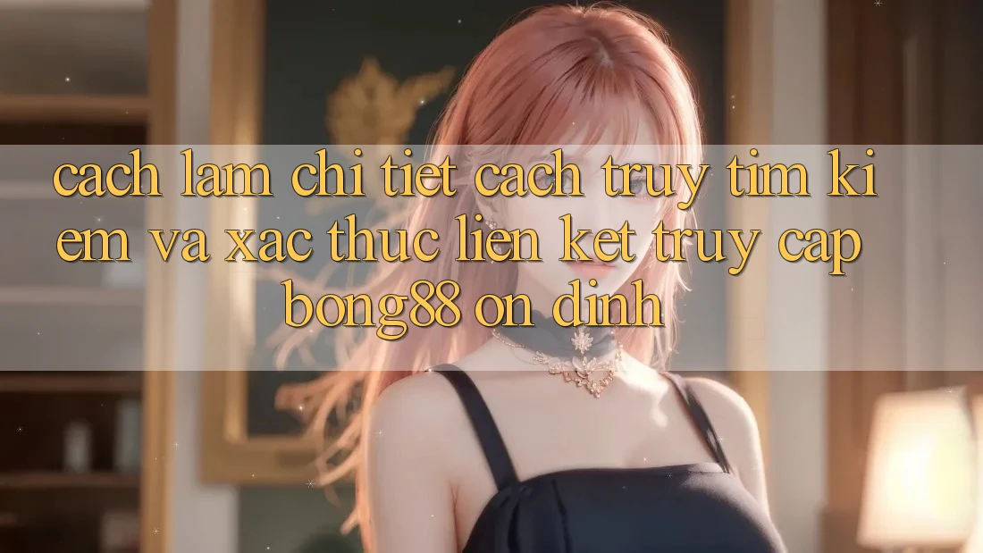 Cách làm Chi Tiết Cách Truy tìm Kiếm Và Xác Thực Liên kết Truy Cập Bong88 Ổn định