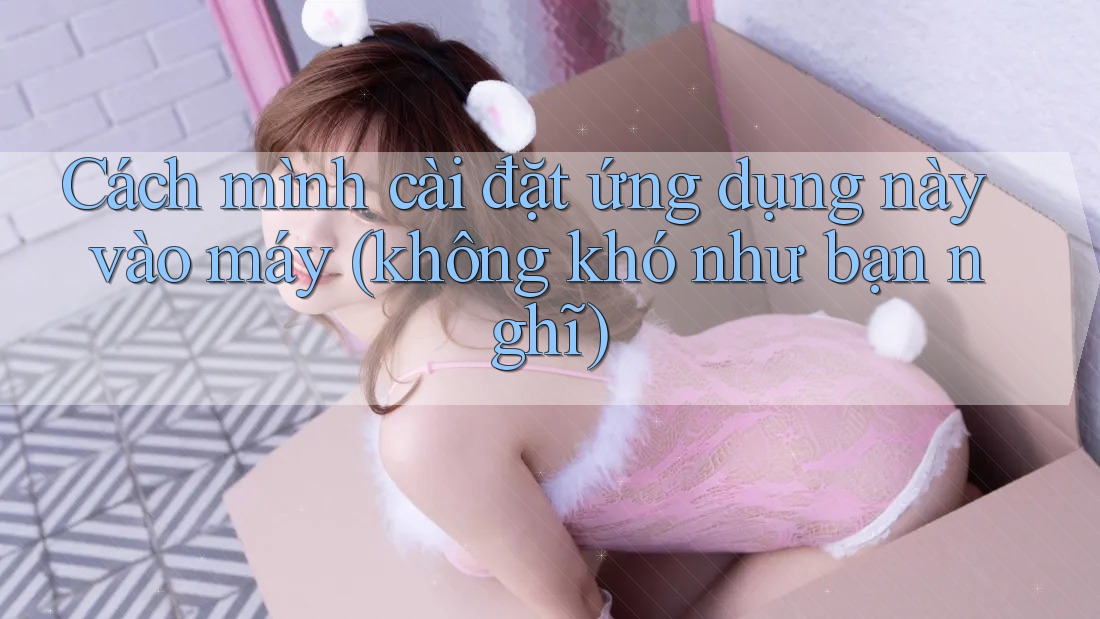 Cách mình cài đặt ứng dụng này vào máy (không khó như bạn nghĩ) Cách mình cài đặt ứng dụng này vào máy (không khó như bạn nghĩ)