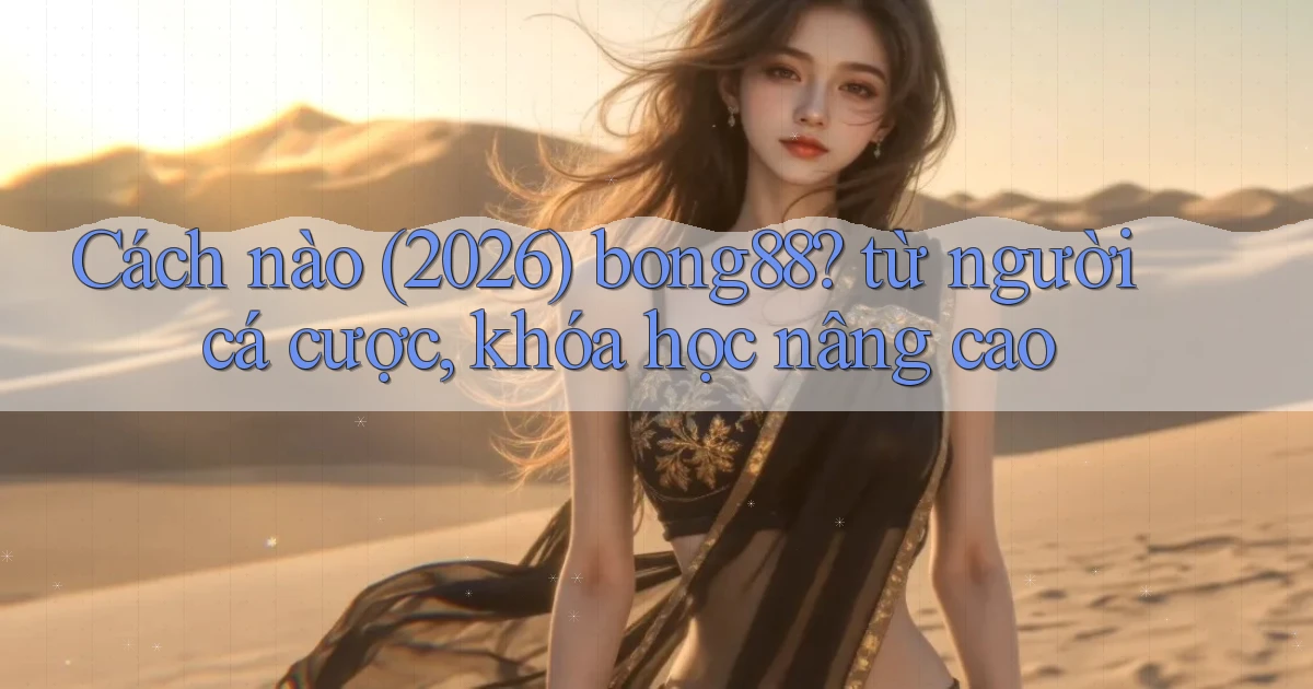 Cách nào (2026) bong88 từ người cá cược, khóa học nâng cao