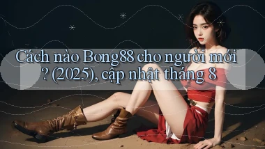 Cách nào Bong88 cho người mới (2025), cập nhật tháng 8