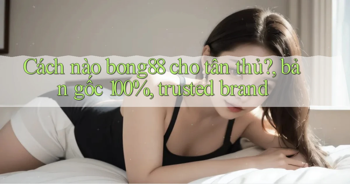Cách nào bong88 cho tân thủ, bản gốc 100%, trusted brand