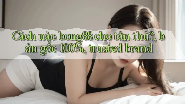 Cách nào bong88 cho tân thủ, bản gốc 100%, trusted brand
