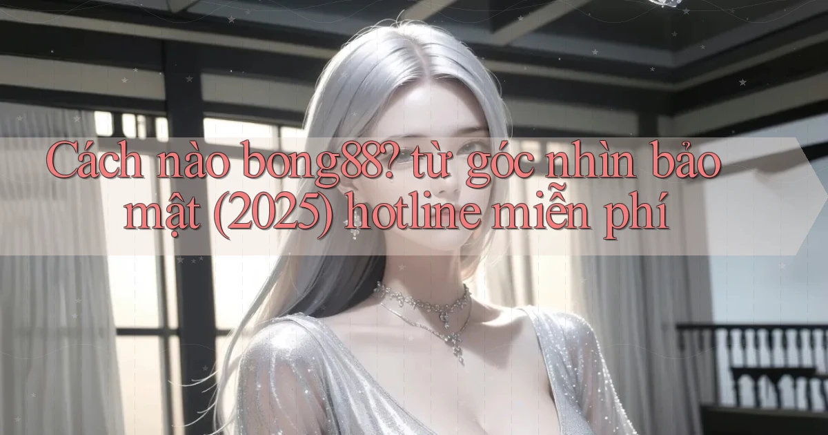 Cách nào bong88 từ góc nhìn bảo mật (2025) hotline miễn phí