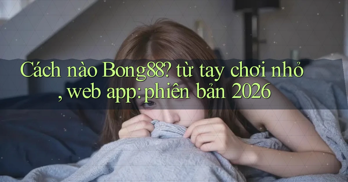 Cách nào Bong88 từ tay chơi nhỏ, web app phiên bản 2026