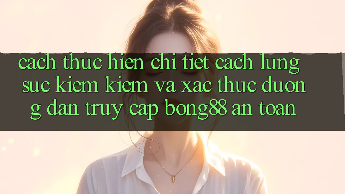 Cách thực hiện Chi Tiết Cách Lùng sục kiếm Kiếm Và Xác Thực Đường dẫn Truy Cập Bong88 An Toàn