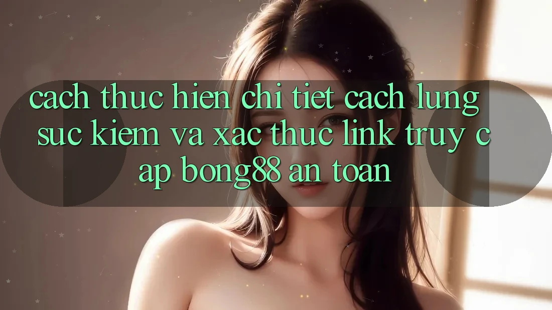 Cách thực hiện Chi Tiết Cách Lùng sục Kiếm Và Xác Thực Link Truy Cập Bong88 An Toàn
