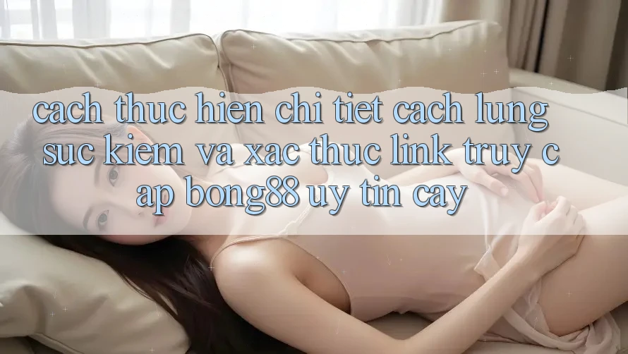 Cách thực hiện Chi Tiết Cách Lùng sục Kiếm Và Xác Thực Link Truy Cập Bong88 Uy tín cậy