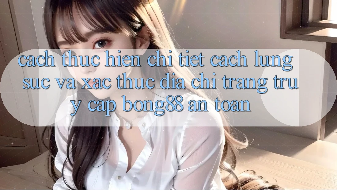 Cách thực hiện Chi Tiết Cách Lùng sục Và Xác Thực Địa chỉ trang Truy Cập Bong88 An Toàn Cách thực hiện Chi Tiết Cách Lùng sục Và Xác Thực Địa chỉ trang Truy Cập Bong88 An Toàn