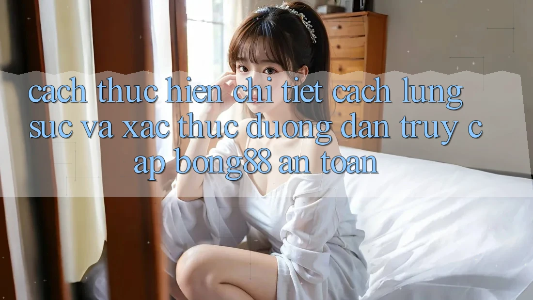 Cách thực hiện Chi Tiết Cách Lùng sục Và Xác Thực Đường dẫn Truy Cập Bong88 An Toàn Cách thực hiện Chi Tiết Cách Lùng sục Và Xác Thực Đường dẫn Truy Cập Bong88 An Toàn