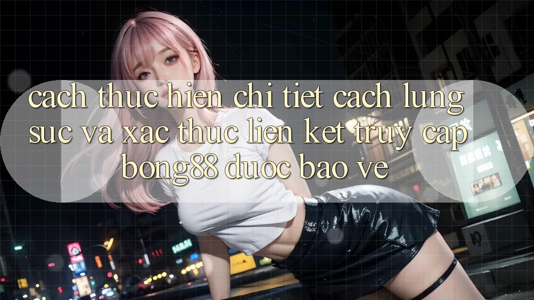 Cách thực hiện Chi Tiết Cách Lùng sục Và Xác Thực Liên kết Truy Cập Bong88 Được bảo vệ Cách thực hiện Chi Tiết Cách Lùng sục Và Xác Thực Liên kết Truy Cập Bong88 Được bảo vệ