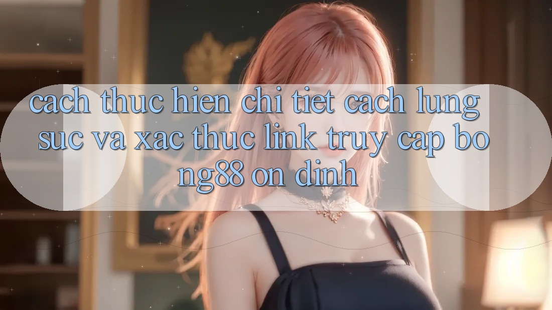 Cách thực hiện Chi Tiết Cách Lùng sục Và Xác Thực Link Truy Cập Bong88 Ổn định