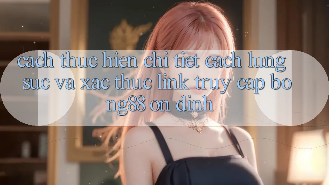 Cách thực hiện Chi Tiết Cách Lùng sục Và Xác Thực Link Truy Cập Bong88 Ổn định