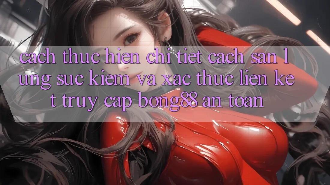 Cách thực hiện Chi Tiết Cách Săn lùng sục Kiếm Và Xác Thực Liên kết Truy Cập Bong88 An Toàn