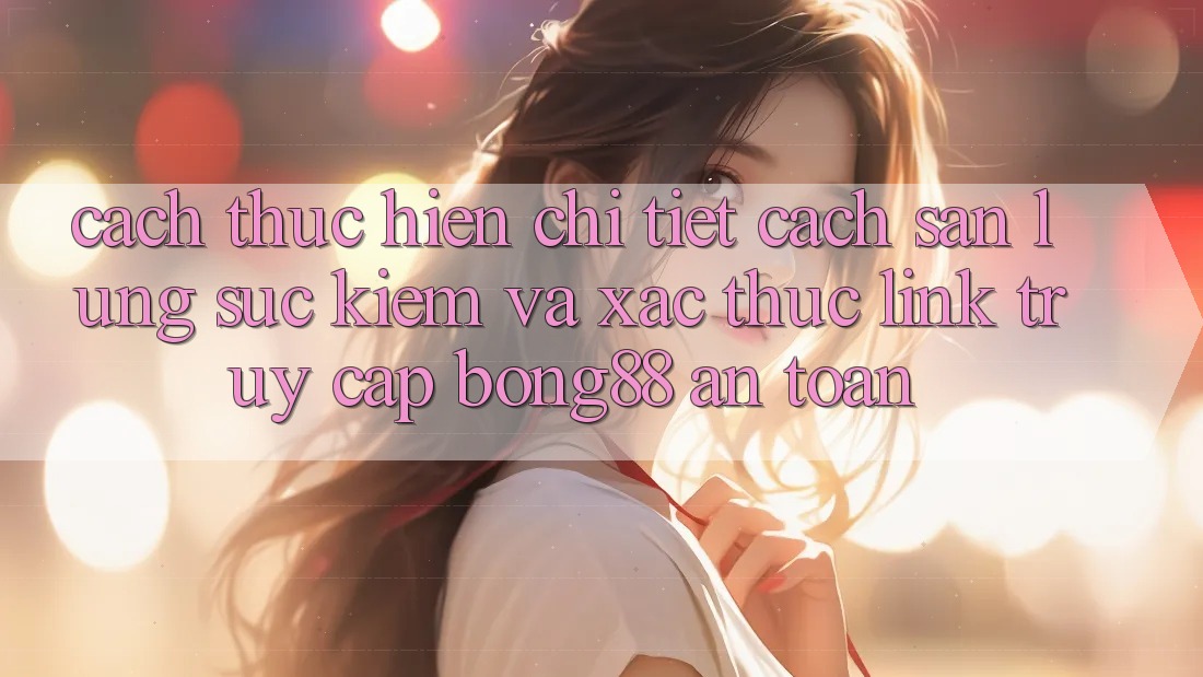 Cách thực hiện Chi Tiết Cách Săn lùng sục Kiếm Và Xác Thực Link Truy Cập Bong88 An Toàn