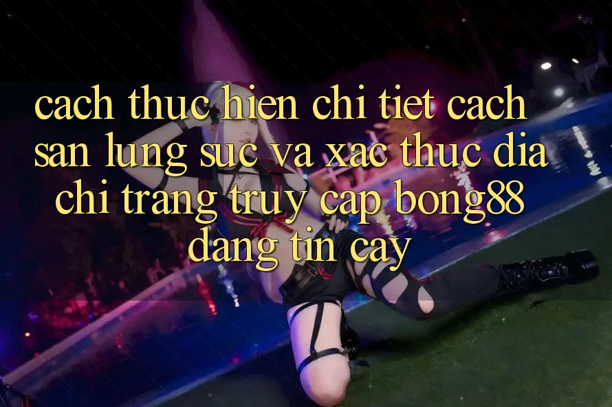Cách thực hiện Chi Tiết Cách Săn lùng sục Và Xác Thực Địa chỉ trang Truy Cập Bong88 Đáng tin cậy Cách thực hiện Chi Tiết Cách Săn lùng sục Và Xác Thực Địa chỉ trang Truy Cập Bong88 Đáng tin cậy