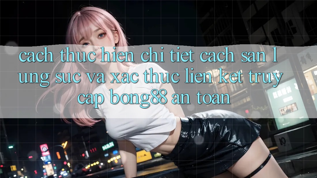 Cách thực hiện Chi Tiết Cách Săn lùng sục Và Xác Thực Liên kết Truy Cập Bong88 An Toàn