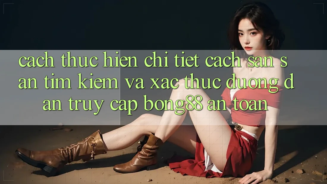 Cách thực hiện Chi Tiết Cách Săn săn tìm kiếm Và Xác Thực Đường dẫn Truy Cập Bong88 An Toàn
