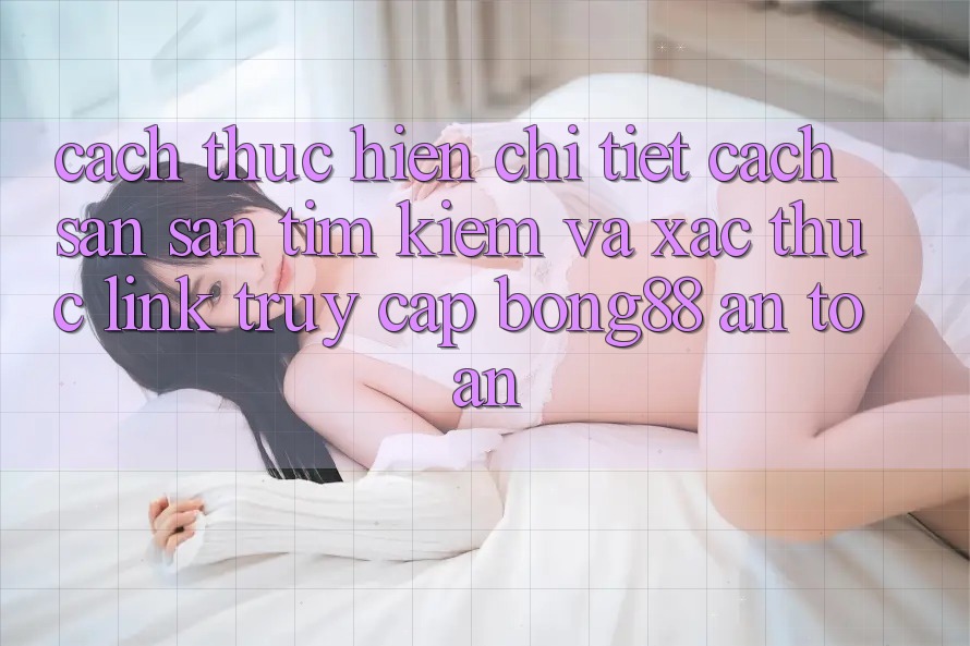 Cách thực hiện Chi Tiết Cách Săn săn tìm Kiếm Và Xác Thực Link Truy Cập Bong88 An Toàn